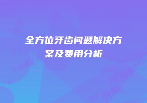全方位牙齿问题解决方案及费用分析