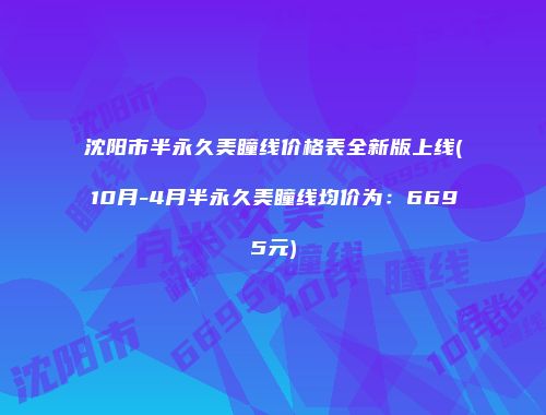 沈阳市半永久美瞳线价格表全新版上线(10月-4月半永久美瞳线均价为：6695元)