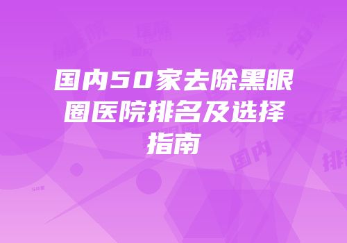 国内50家去除黑眼圈医院排名及选择指南