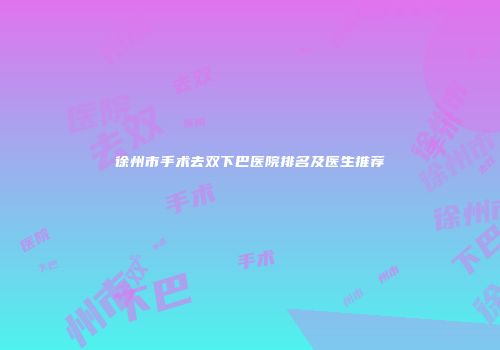 徐州市手术去双下巴医院排名及医生推荐