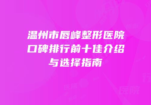温州市唇峰整形医院口碑排行前十佳介绍与选择指南