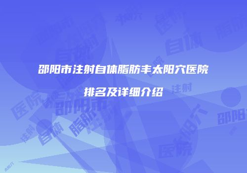 邵阳市注射自体脂肪丰太阳穴医院排名及详细介绍