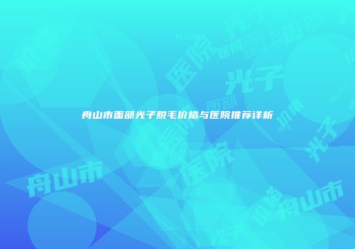 舟山市面部光子脱毛价格与医院推荐详析