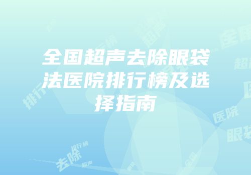 全国超声去除眼袋法医院排行榜及选择指南