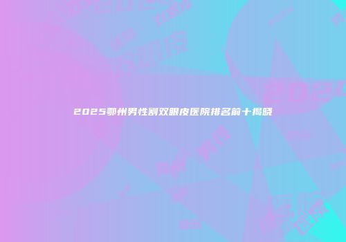 2025鄂州男性割双眼皮医院排名前十揭晓