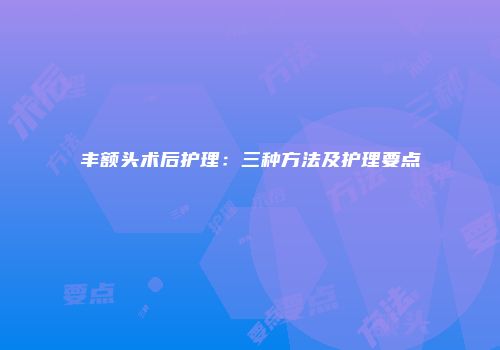 丰额头术后护理：三种方法及护理要点