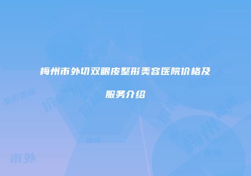 梅州市外切双眼皮整形美容医院价格及服务介绍