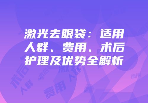 激光去眼袋：适用人群、费用、术后护理及优势全解析