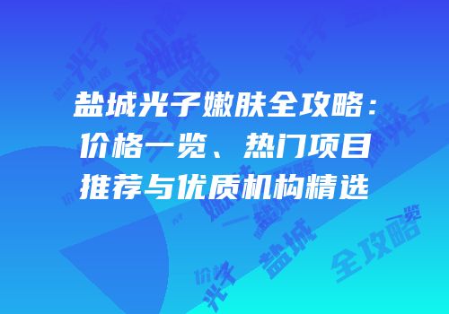 盐城光子嫩肤全攻略：价格一览、热门项目推荐与优质机构精选