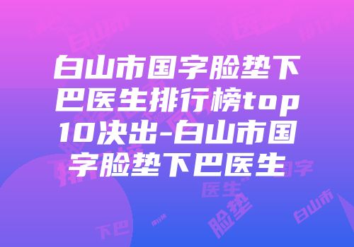白山市国字脸垫下巴医生排行榜top10决出-白山市国字脸垫下巴医生