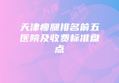 天津瘦腿排名前五医院及收费标准盘点
