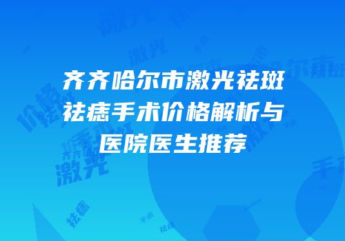 齐齐哈尔市激光祛斑祛痣手术价格解析与医院医生推荐