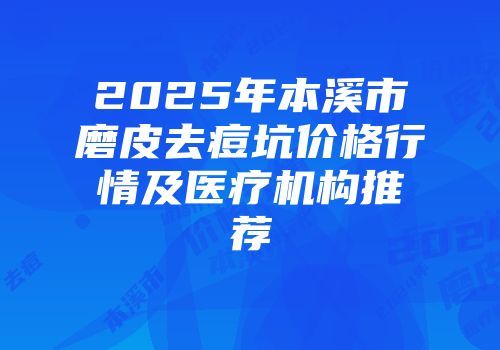 2025年本溪市磨皮去痘坑价格行情及医疗机构推荐