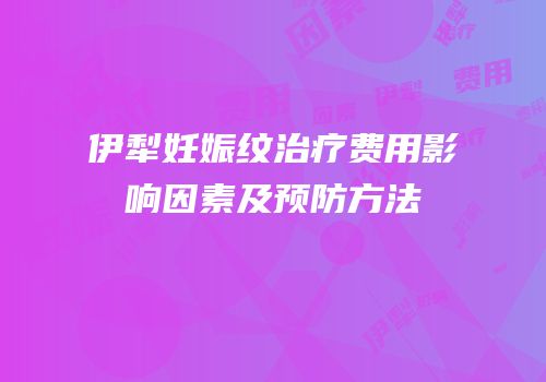 伊犁妊娠纹治疗费用影响因素及预防方法