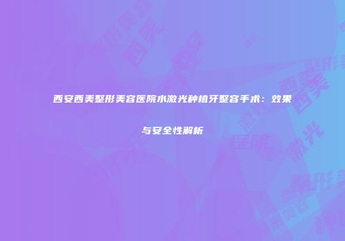 西安西美整形美容医院水激光种植牙整容手术：效果与安全性解析