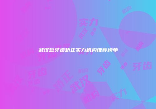 武汉短牙齿矫正实力机构推荐榜单