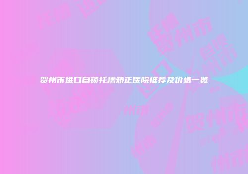 贺州市进口自锁托槽矫正医院推荐及价格一览