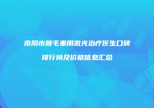 南阳市腋毛重用激光治疗医生口碑排行榜及价格信息汇总