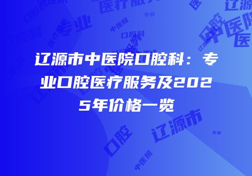辽源市中医院口腔科：专业口腔医疗服务及2025年价格一览