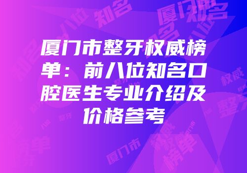 厦门市整牙权威榜单：前八位知名口腔医生专业介绍及价格参考