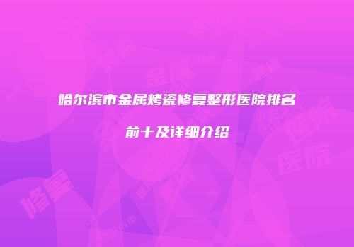 哈尔滨市金属烤瓷修复整形医院排名前十及详细介绍