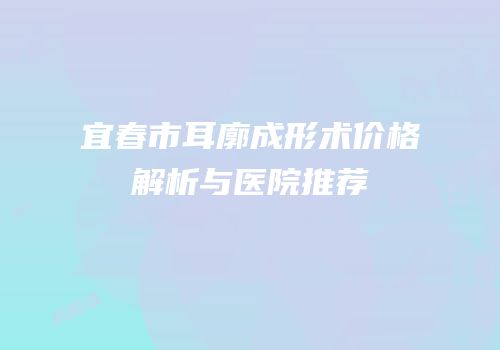 宜春市耳廓成形术价格解析与医院推荐