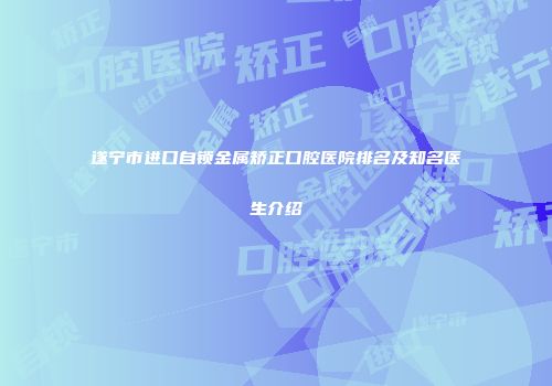 遂宁市进口自锁金属矫正口腔医院排名及知名医生介绍