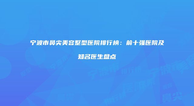宁波市鼻尖美容整型医院排行榜：前十强医院及知名医生盘点
