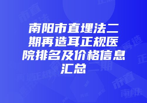 南阳市直埋法二期再造耳正规医院排名及价格信息汇总
