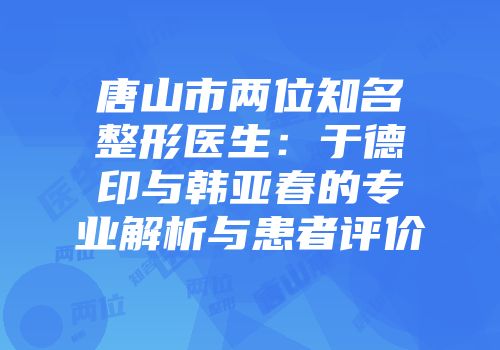 唐山市两位知名整形医生：于德印与韩亚春的专业解析与患者评价