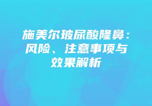 施美尔玻尿酸隆鼻：风险、注意事项与效果解析