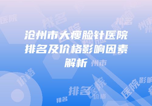 沧州市大瘦脸针医院排名及价格影响因素解析