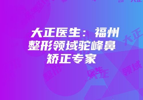 陳大正医生：福州整形领域驼峰鼻矫正专家
