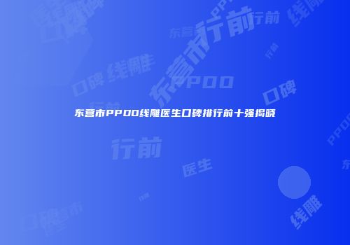 东营市PPDO线雕医生口碑排行前十强揭晓