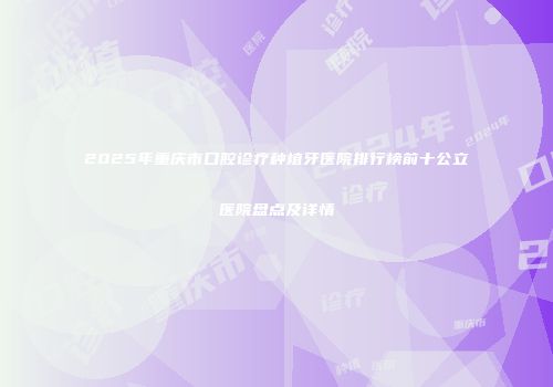 2025年重庆市口腔诊疗种植牙医院排行榜前十公立医院盘点及详情