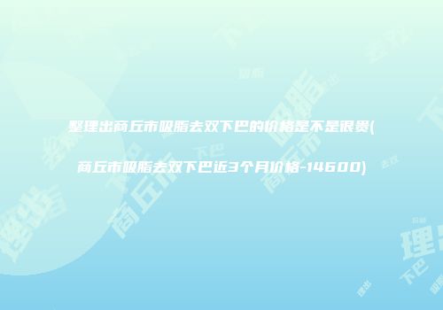 整理出商丘市吸脂去双下巴的价格是不是很贵(商丘市吸脂去双下巴近3个月价格-14600)