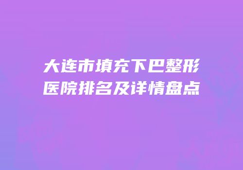 大连市填充下巴整形医院排名及详情盘点