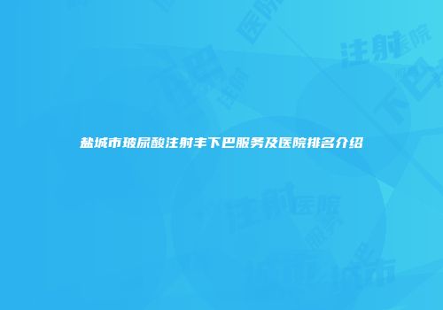 盐城市玻尿酸注射丰下巴服务及医院排名介绍