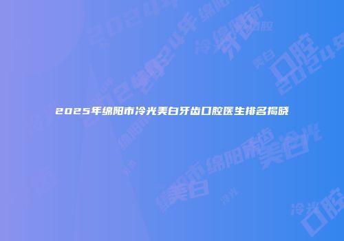 2025年绵阳市冷光美白牙齿口腔医生排名揭晓