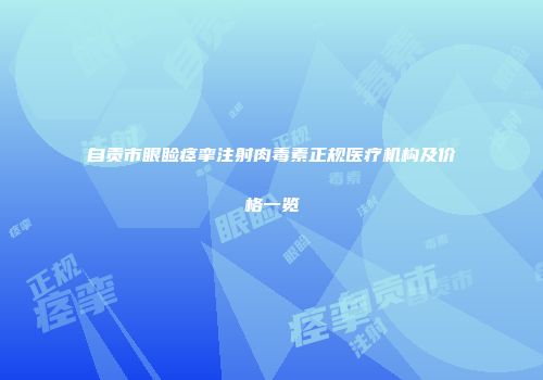 自贡市眼睑痉挛注射肉毒素正规医疗机构及价格一览