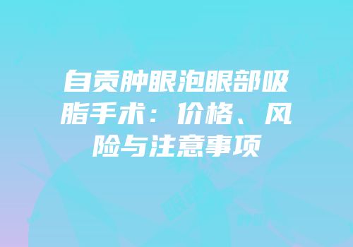 自贡肿眼泡眼部吸脂手术：价格、风险与注意事项