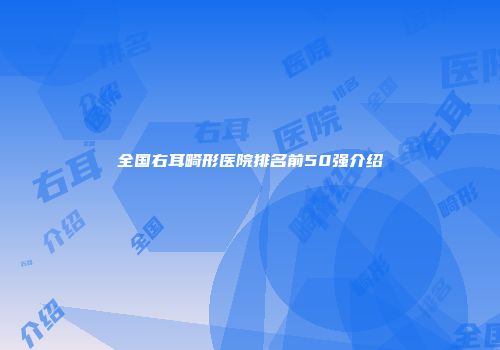 全国右耳畸形医院排名前50强介绍