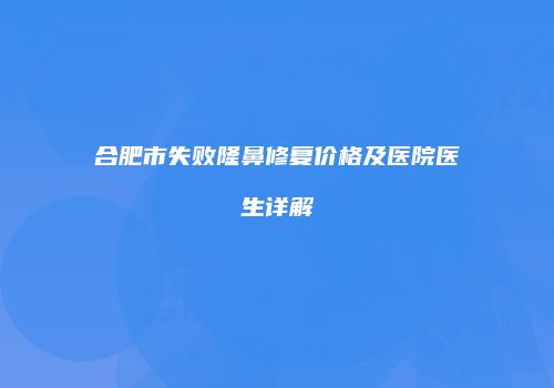 合肥市失败隆鼻修复价格及医院医生详解