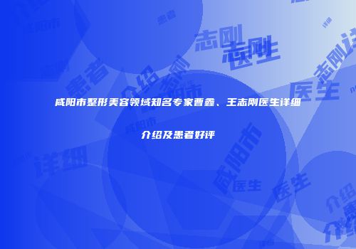 咸阳市整形美容领域知名专家曹鑫、王志刚医生详细介绍及患者好评