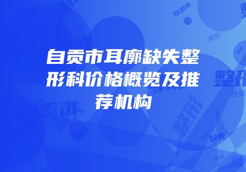 自贡市耳廓缺失整形科价格概览及推荐机构