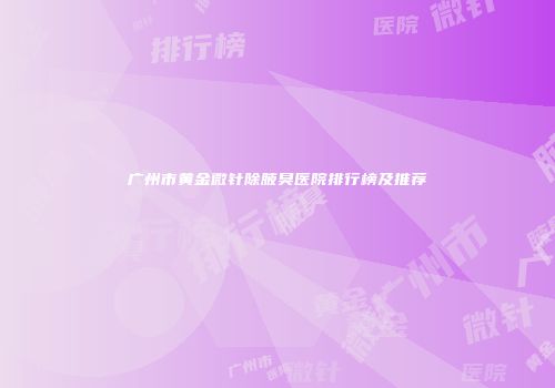 广州市黄金微针除腋臭医院排行榜及推荐