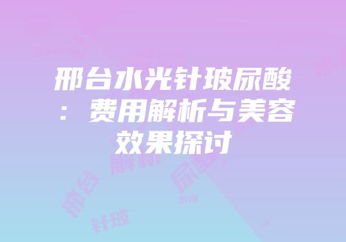 邢台水光针玻尿酸：费用解析与美容效果探讨