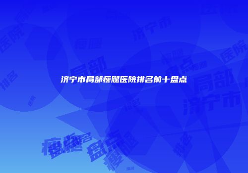 济宁市局部瘦腿医院排名前十盘点