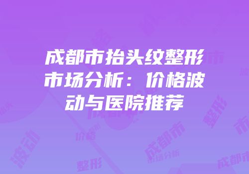 成都市抬头纹整形市场分析：价格波动与医院推荐