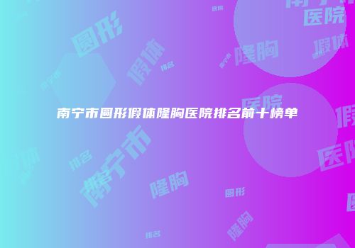 南宁市圆形假体隆胸医院排名前十榜单